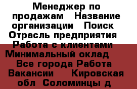 Менеджер по продажам › Название организации ­ Поиск › Отрасль предприятия ­ Работа с клиентами › Минимальный оклад ­ 1 - Все города Работа » Вакансии   . Кировская обл.,Соломинцы д.